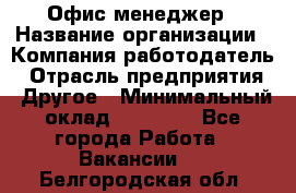 Офис-менеджер › Название организации ­ Компания-работодатель › Отрасль предприятия ­ Другое › Минимальный оклад ­ 15 000 - Все города Работа » Вакансии   . Белгородская обл.